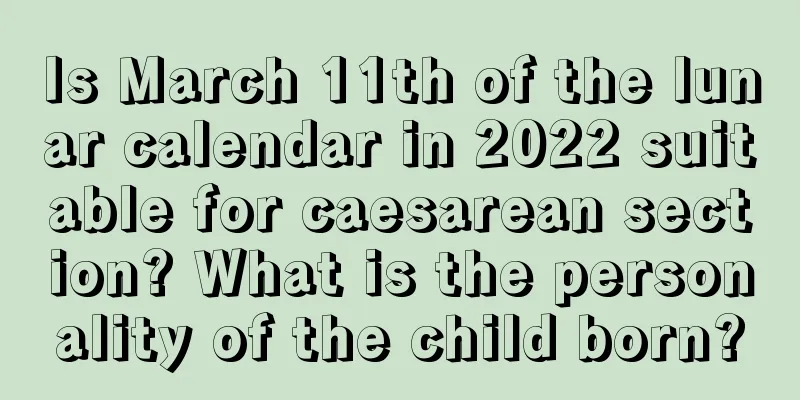 Is March 11th of the lunar calendar in 2022 suitable for caesarean section? What is the personality of the child born?