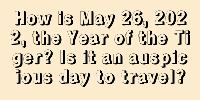 How is May 26, 2022, the Year of the Tiger? Is it an auspicious day to travel?