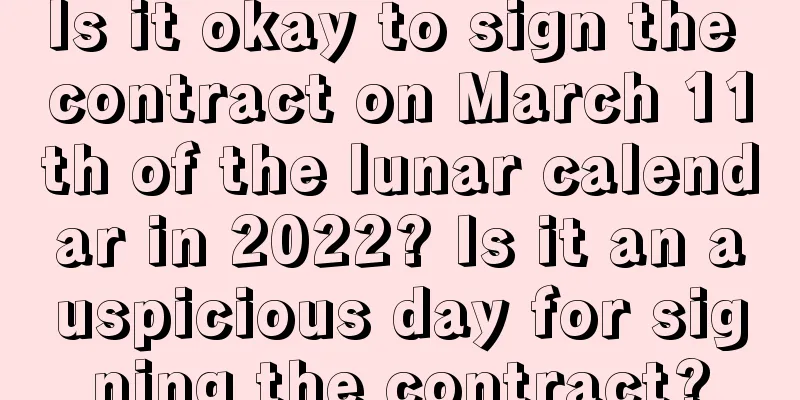 Is it okay to sign the contract on March 11th of the lunar calendar in 2022? Is it an auspicious day for signing the contract?