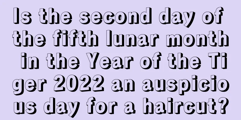 Is the second day of the fifth lunar month in the Year of the Tiger 2022 an auspicious day for a haircut?