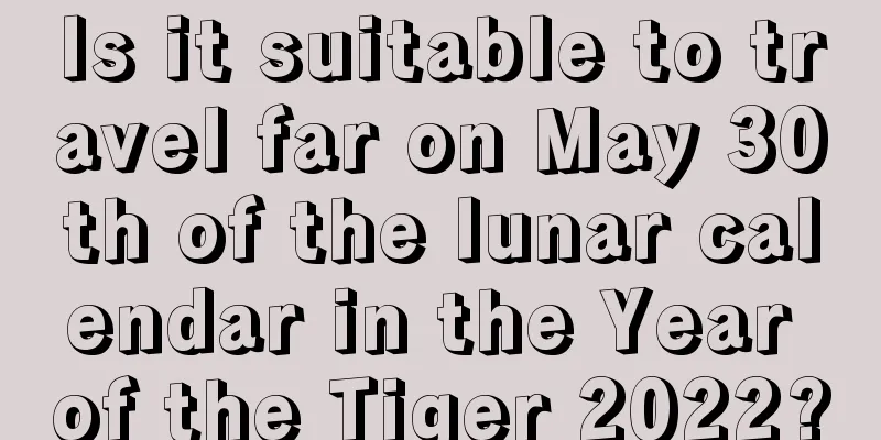 Is it suitable to travel far on May 30th of the lunar calendar in the Year of the Tiger 2022?