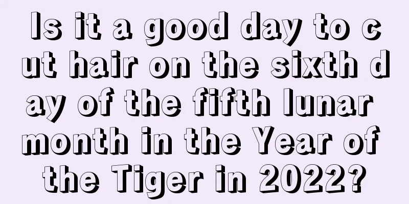 Is it a good day to cut hair on the sixth day of the fifth lunar month in the Year of the Tiger in 2022?