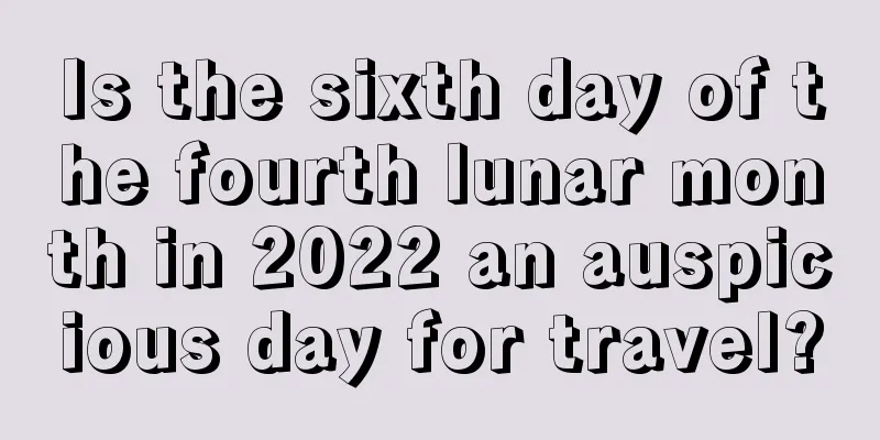 Is the sixth day of the fourth lunar month in 2022 an auspicious day for travel?