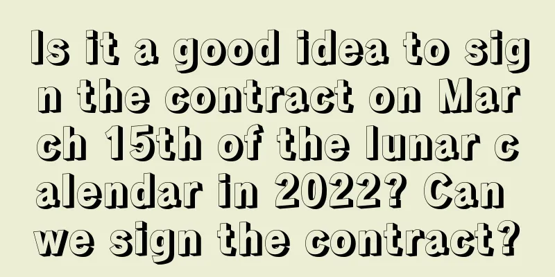 Is it a good idea to sign the contract on March 15th of the lunar calendar in 2022? Can we sign the contract?