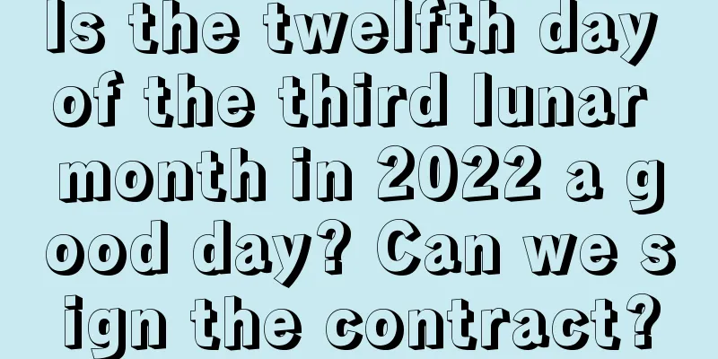Is the twelfth day of the third lunar month in 2022 a good day? Can we sign the contract?