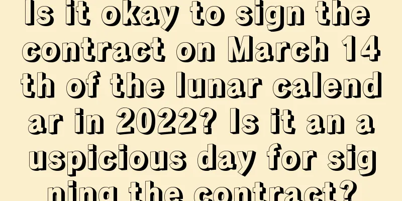 Is it okay to sign the contract on March 14th of the lunar calendar in 2022? Is it an auspicious day for signing the contract?