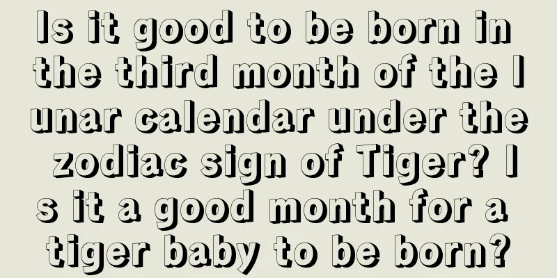 Is it good to be born in the third month of the lunar calendar under the zodiac sign of Tiger? Is it a good month for a tiger baby to be born?