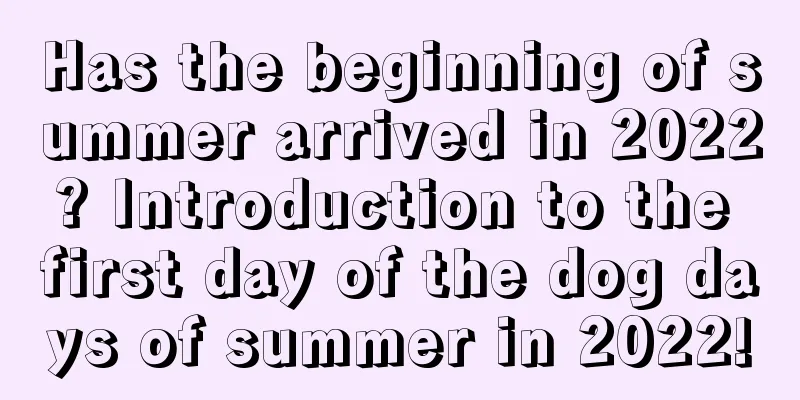 Has the beginning of summer arrived in 2022? Introduction to the first day of the dog days of summer in 2022!
