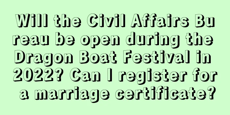 Will the Civil Affairs Bureau be open during the Dragon Boat Festival in 2022? Can I register for a marriage certificate?