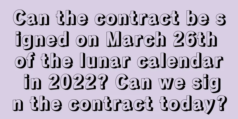 Can the contract be signed on March 26th of the lunar calendar in 2022? Can we sign the contract today?