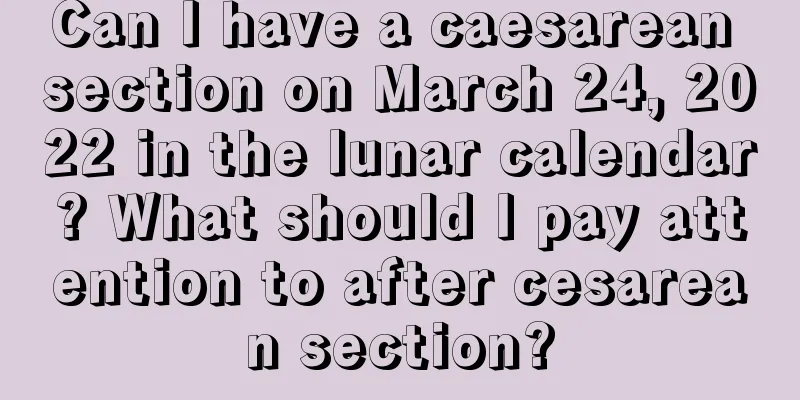 Can I have a caesarean section on March 24, 2022 in the lunar calendar? What should I pay attention to after cesarean section?