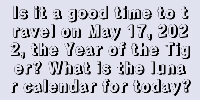 Is it a good time to travel on May 17, 2022, the Year of the Tiger? What is the lunar calendar for today?