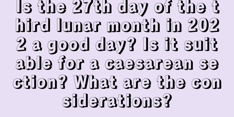 Is the 27th day of the third lunar month in 2022 a good day? Is it suitable for a caesarean section? What are the considerations?