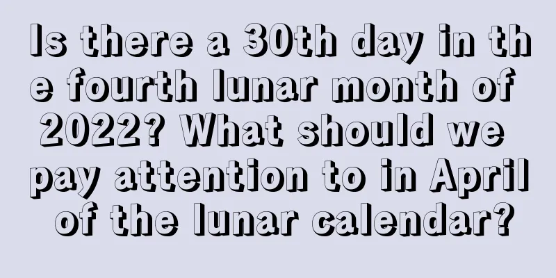 Is there a 30th day in the fourth lunar month of 2022? What should we pay attention to in April of the lunar calendar?