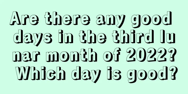 Are there any good days in the third lunar month of 2022? Which day is good?