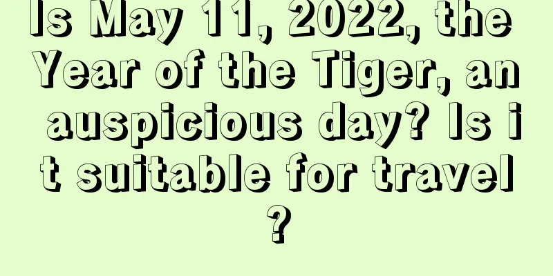 Is May 11, 2022, the Year of the Tiger, an auspicious day? Is it suitable for travel?
