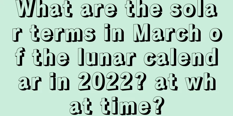 What are the solar terms in March of the lunar calendar in 2022? at what time?