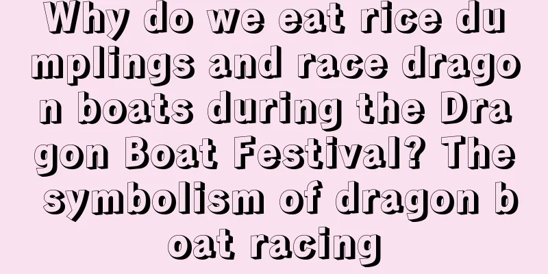 Why do we eat rice dumplings and race dragon boats during the Dragon Boat Festival? The symbolism of dragon boat racing