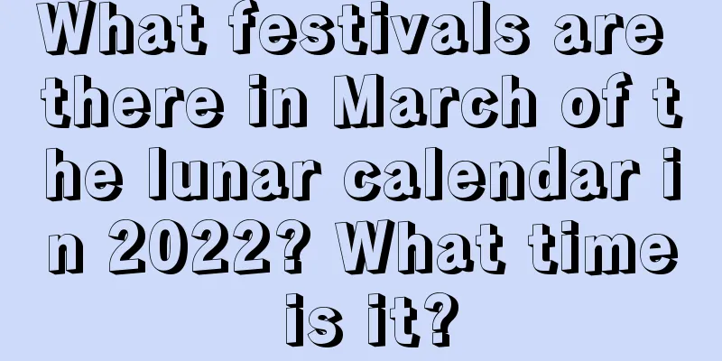 What festivals are there in March of the lunar calendar in 2022? What time is it?