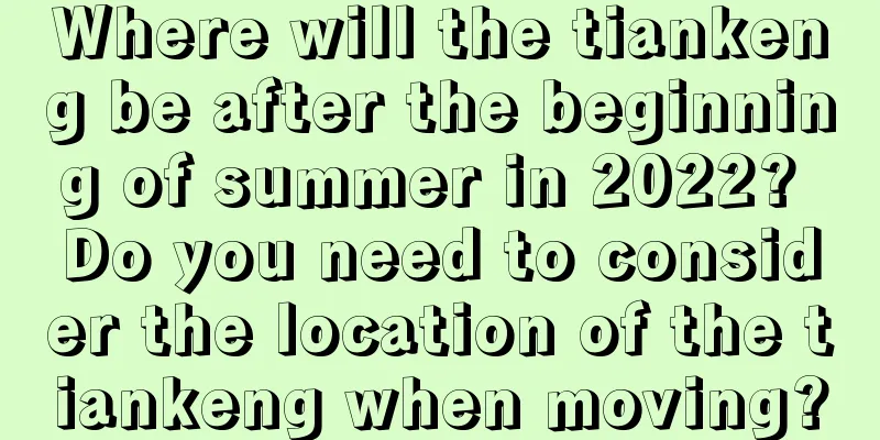 Where will the tiankeng be after the beginning of summer in 2022? Do you need to consider the location of the tiankeng when moving?