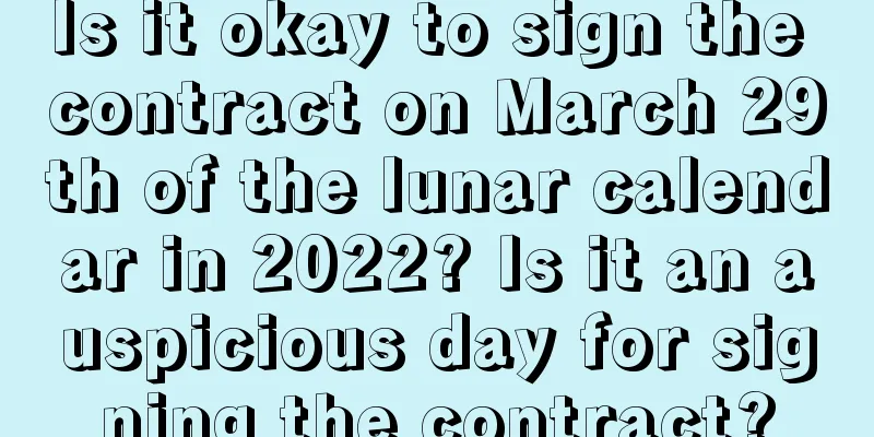 Is it okay to sign the contract on March 29th of the lunar calendar in 2022? Is it an auspicious day for signing the contract?