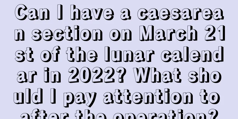 Can I have a caesarean section on March 21st of the lunar calendar in 2022? What should I pay attention to after the operation?