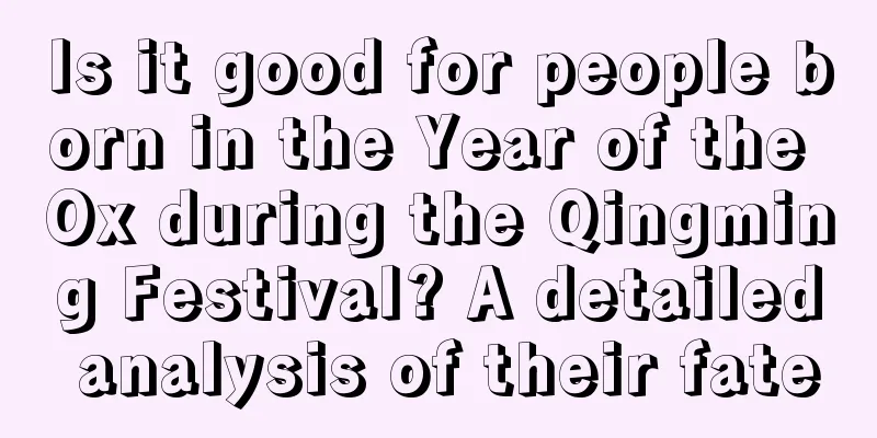 Is it good for people born in the Year of the Ox during the Qingming Festival? A detailed analysis of their fate
