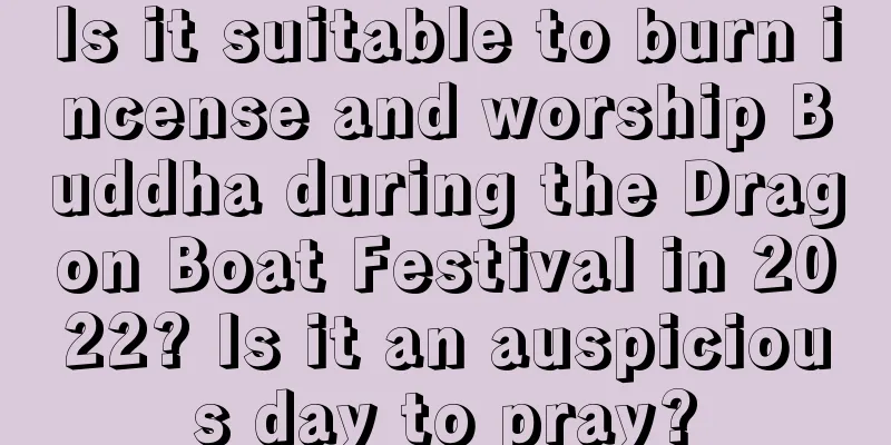 Is it suitable to burn incense and worship Buddha during the Dragon Boat Festival in 2022? Is it an auspicious day to pray?