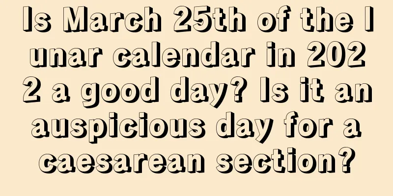 Is March 25th of the lunar calendar in 2022 a good day? Is it an auspicious day for a caesarean section?