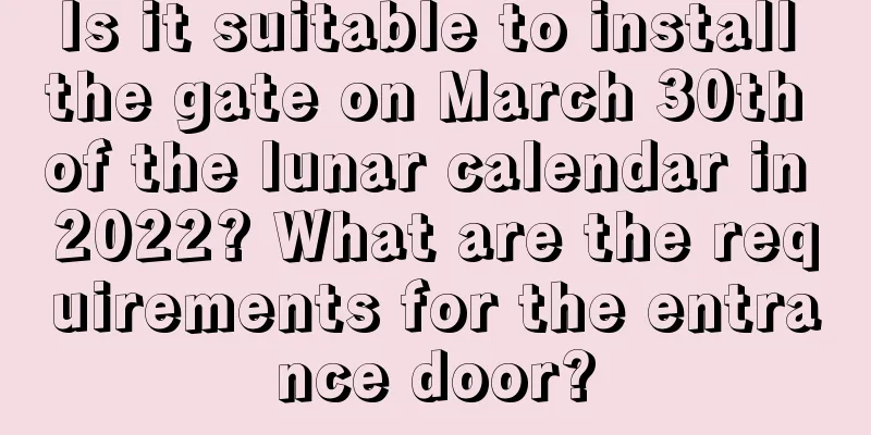 Is it suitable to install the gate on March 30th of the lunar calendar in 2022? What are the requirements for the entrance door?