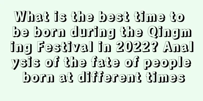What is the best time to be born during the Qingming Festival in 2022? Analysis of the fate of people born at different times