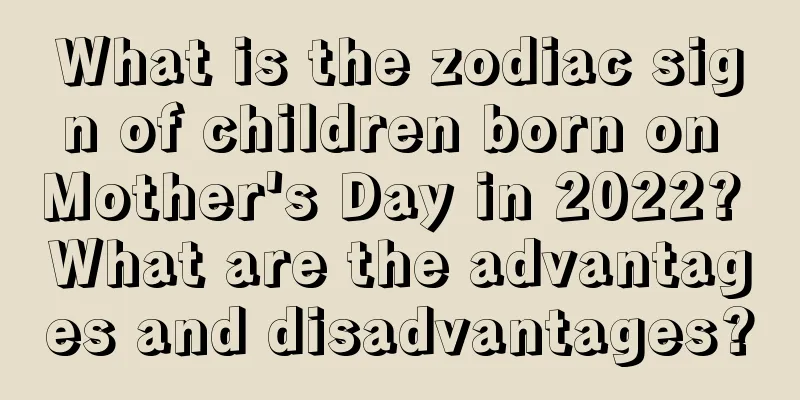 What is the zodiac sign of children born on Mother's Day in 2022? What are the advantages and disadvantages?