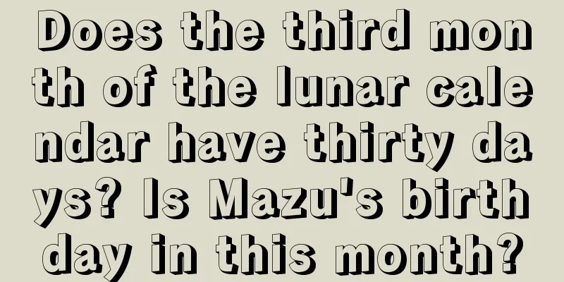 Does the third month of the lunar calendar have thirty days? Is Mazu's birthday in this month?