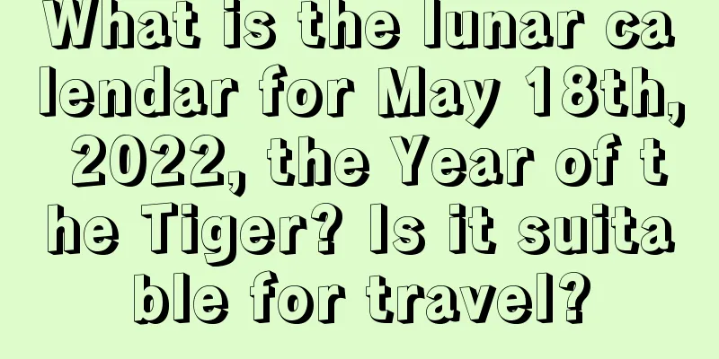 What is the lunar calendar for May 18th, 2022, the Year of the Tiger? Is it suitable for travel?