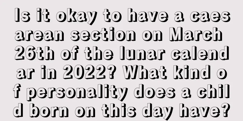 Is it okay to have a caesarean section on March 26th of the lunar calendar in 2022? What kind of personality does a child born on this day have?