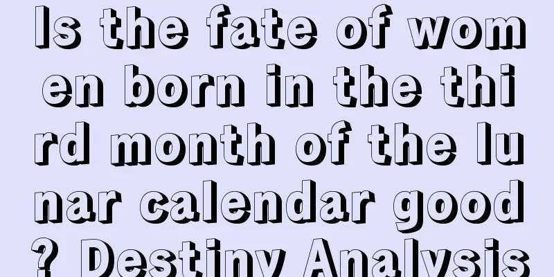Is the fate of women born in the third month of the lunar calendar good? Destiny Analysis