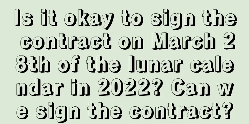 Is it okay to sign the contract on March 28th of the lunar calendar in 2022? Can we sign the contract?