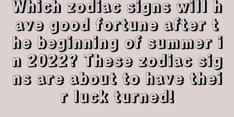 Which zodiac signs will have good fortune after the beginning of summer in 2022? These zodiac signs are about to have their luck turned!