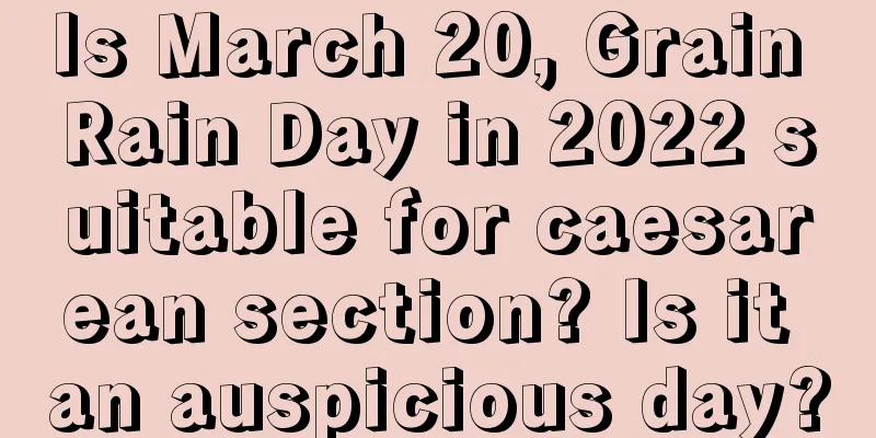 Is March 20, Grain Rain Day in 2022 suitable for caesarean section? Is it an auspicious day?