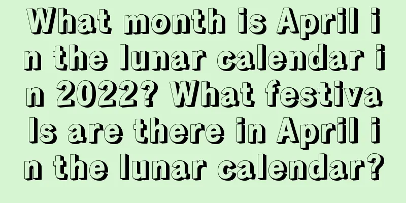 What month is April in the lunar calendar in 2022? What festivals are there in April in the lunar calendar?