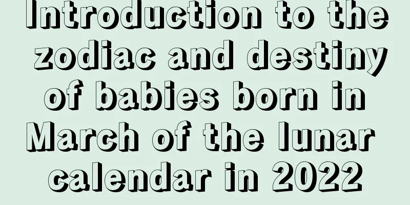Introduction to the zodiac and destiny of babies born in March of the lunar calendar in 2022