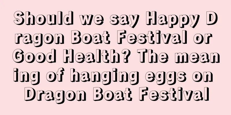 Should we say Happy Dragon Boat Festival or Good Health? The meaning of hanging eggs on Dragon Boat Festival