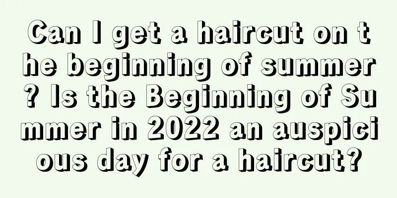 Can I get a haircut on the beginning of summer? Is the Beginning of Summer in 2022 an auspicious day for a haircut?