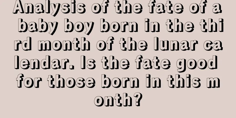 Analysis of the fate of a baby boy born in the third month of the lunar calendar. Is the fate good for those born in this month?