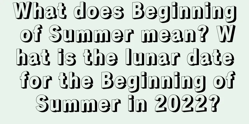 What does Beginning of Summer mean? What is the lunar date for the Beginning of Summer in 2022?