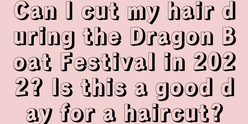 Can I cut my hair during the Dragon Boat Festival in 2022? Is this a good day for a haircut?