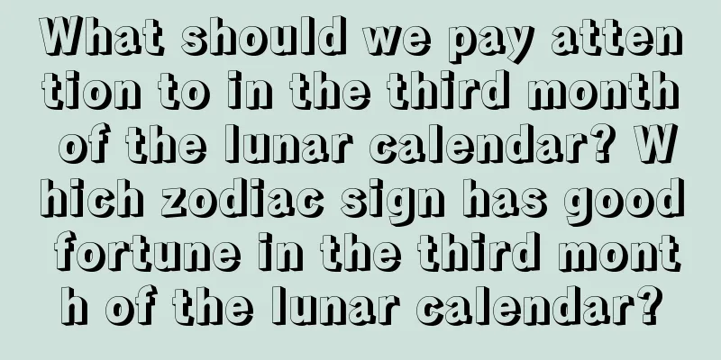 What should we pay attention to in the third month of the lunar calendar? Which zodiac sign has good fortune in the third month of the lunar calendar?