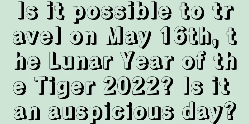 Is it possible to travel on May 16th, the Lunar Year of the Tiger 2022? Is it an auspicious day?