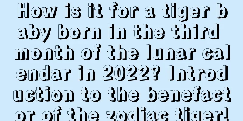 How is it for a tiger baby born in the third month of the lunar calendar in 2022? Introduction to the benefactor of the zodiac tiger!