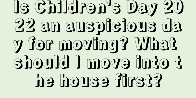 Is Children’s Day 2022 an auspicious day for moving? What should I move into the house first?